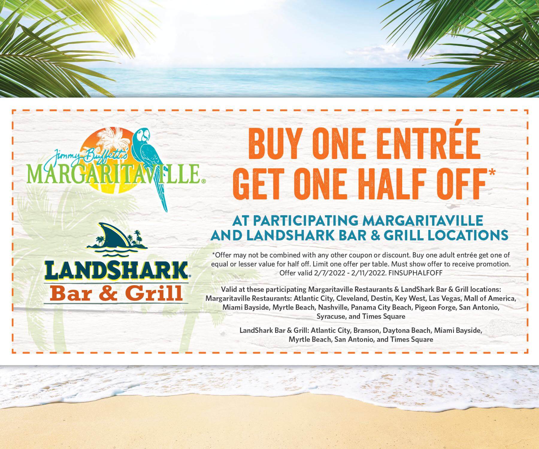 Buy One Entrée Get One Half Off* at participating Margaritaville Restaurants and LandShark Bar & Grill Locations